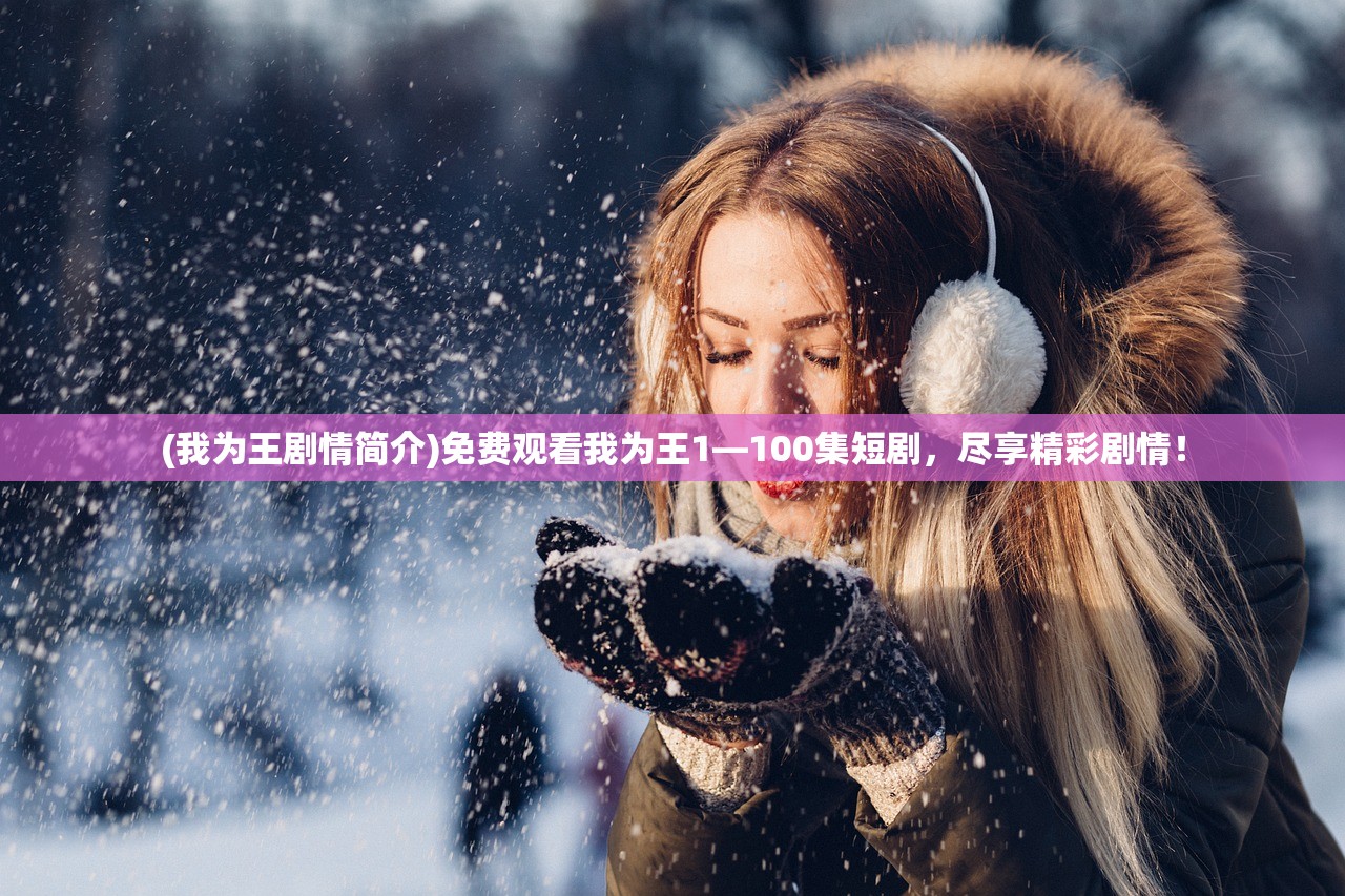 (我为王剧情简介)免费观看我为王1—100集短剧，尽享精彩剧情！