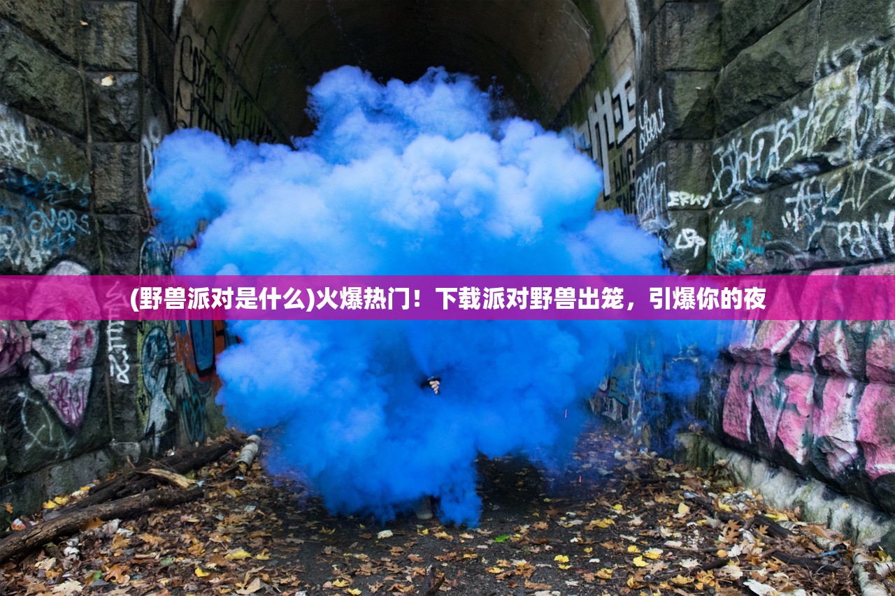 (野兽派对是什么)火爆热门！下载派对野兽出笼，引爆你的夜