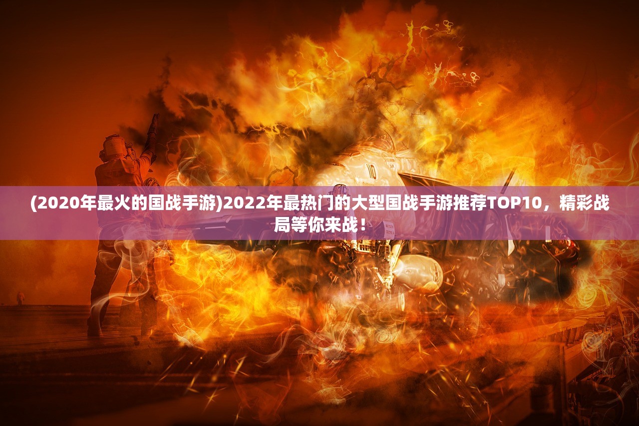 (2020年最火的国战手游)2022年最热门的大型国战手游推荐TOP10，精彩战局等你来战！