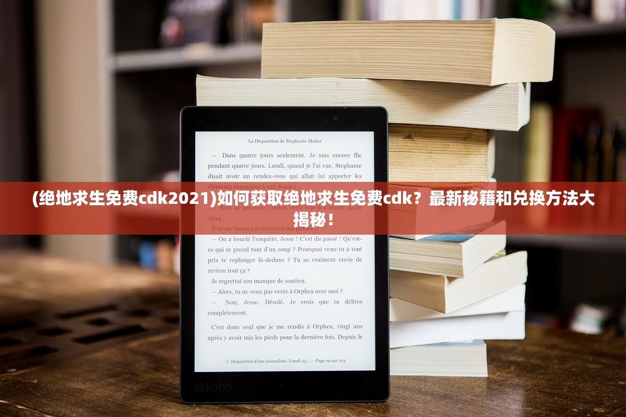 (绝地求生免费cdk2021)如何获取绝地求生免费cdk？最新秘籍和兑换方法大揭秘！