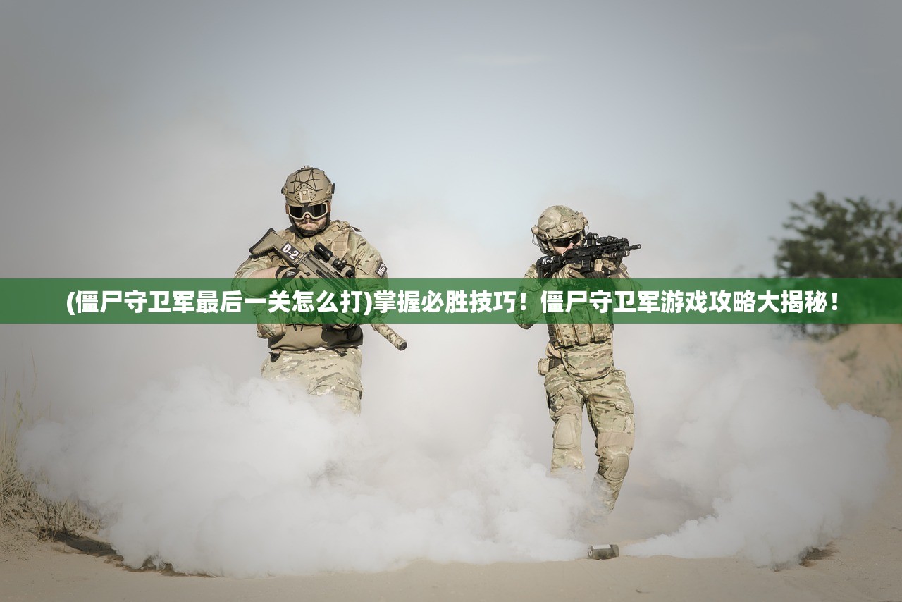 (僵尸守卫军最后一关怎么打)掌握必胜技巧！僵尸守卫军游戏攻略大揭秘！