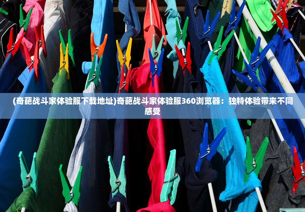 (奇葩战斗家体验服下载地址)奇葩战斗家体验服360浏览器：独特体验带来不同感受