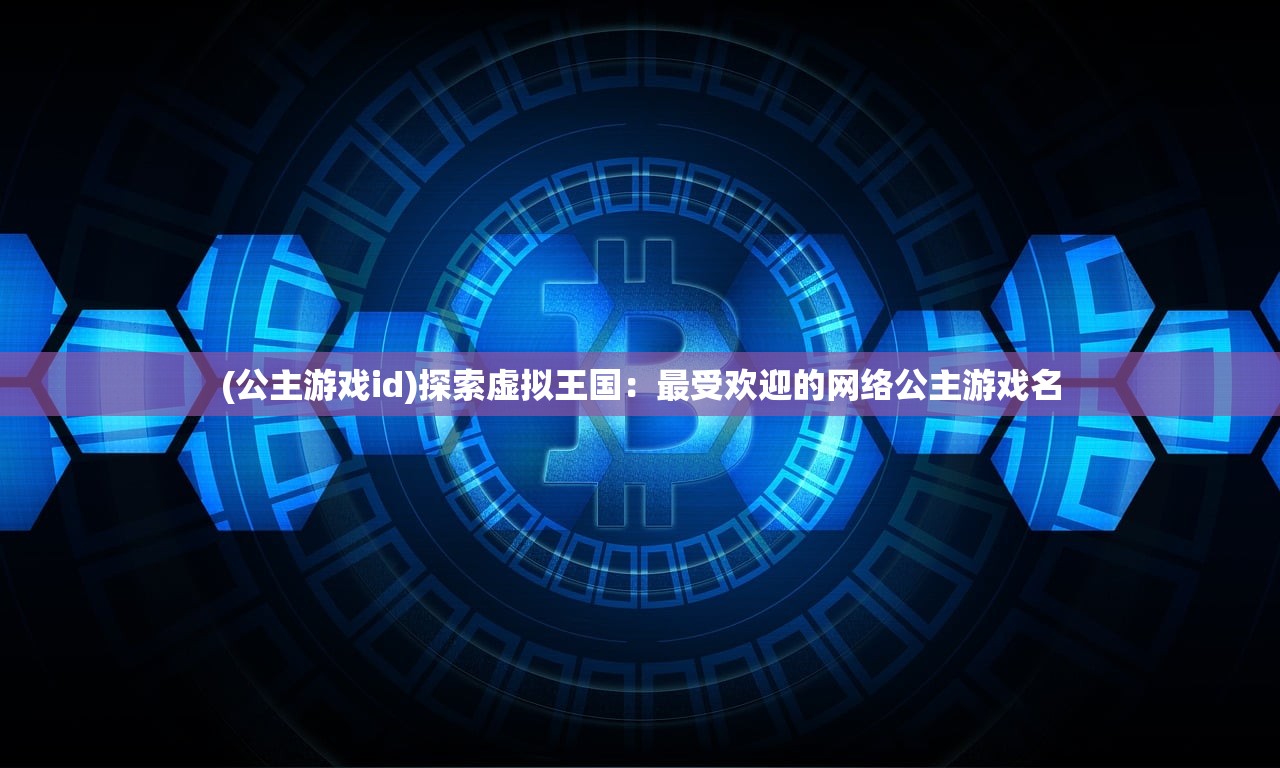 (公主游戏id)探索虚拟王国：最受欢迎的网络公主游戏名