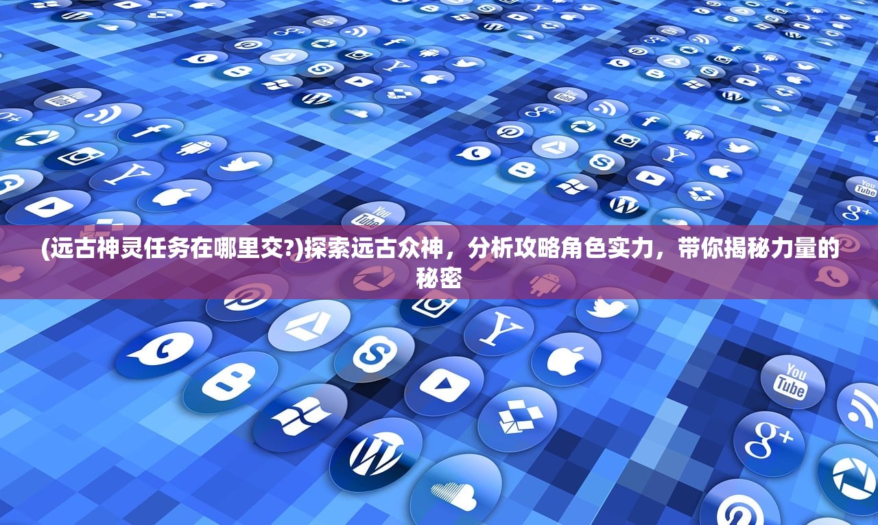 (远古神灵任务在哪里交?)探索远古众神，分析攻略角色实力，带你揭秘力量的秘密