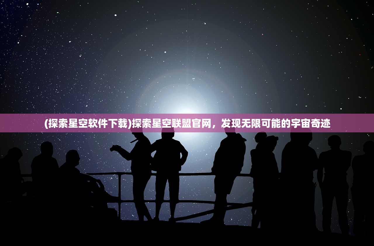 (探索星空软件下载)探索星空联盟官网，发现无限可能的宇宙奇迹