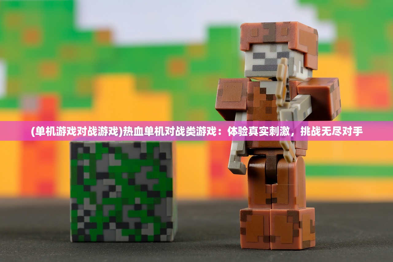 (单机游戏对战游戏)热血单机对战类游戏：体验真实刺激，挑战无尽对手