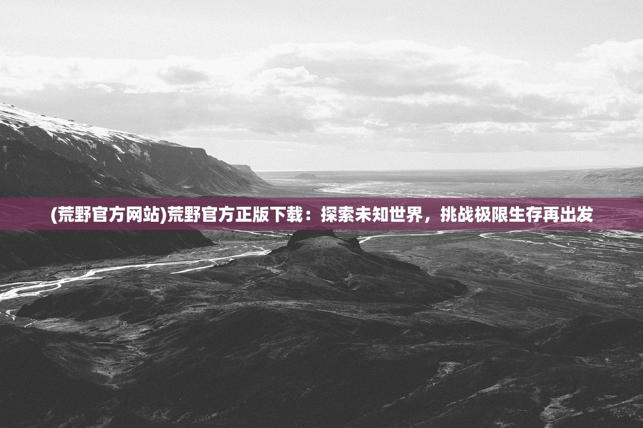 (荒野官方网站)荒野官方正版下载：探索未知世界，挑战极限生存再出发