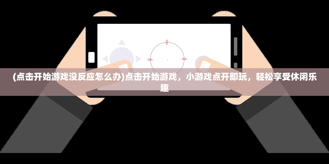(点击开始游戏没反应怎么办)点击开始游戏，小游戏点开即玩，轻松享受休闲乐趣