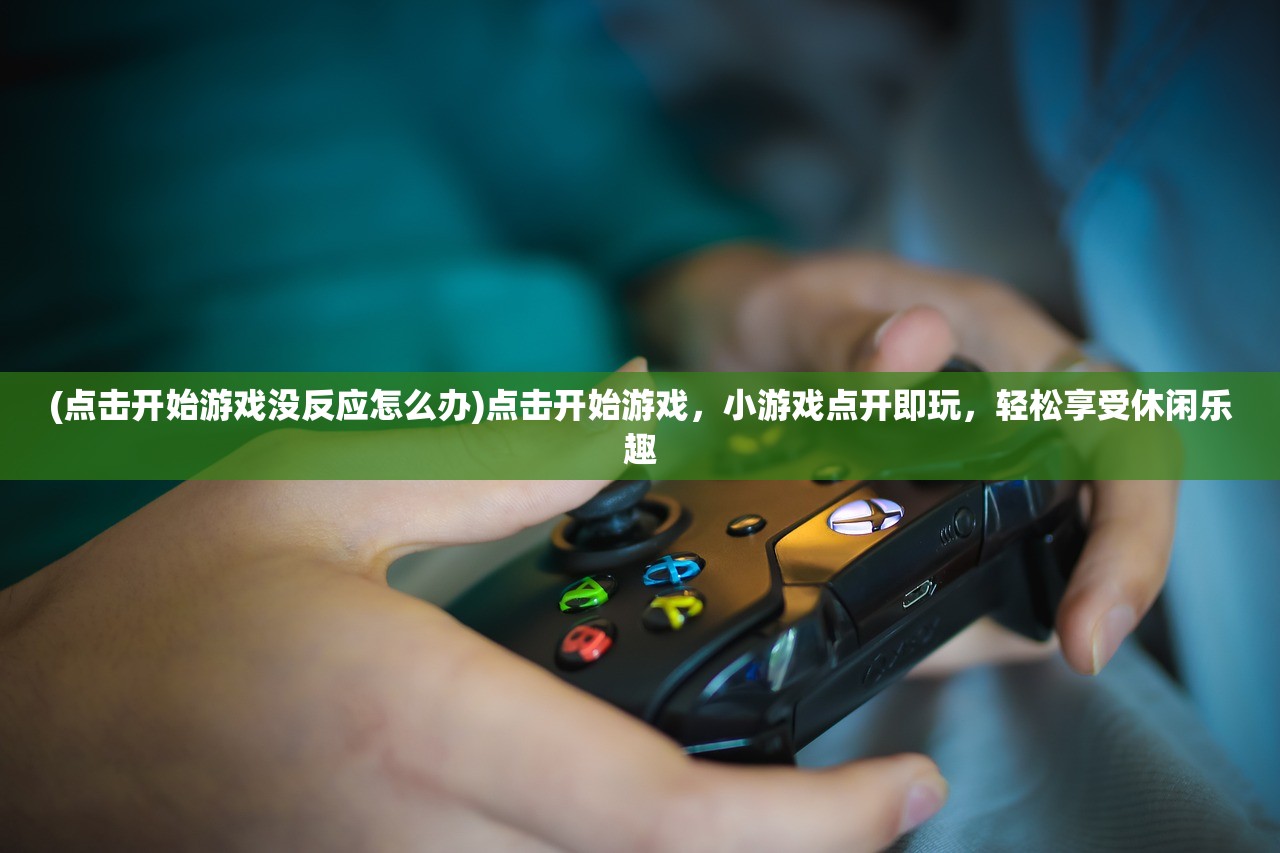 (点击开始游戏没反应怎么办)点击开始游戏，小游戏点开即玩，轻松享受休闲乐趣