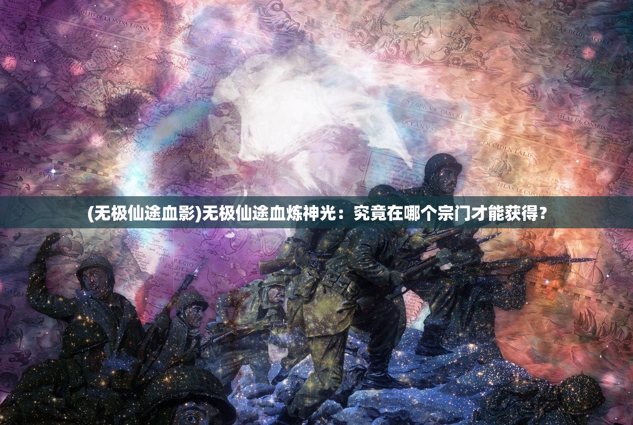 (无极仙途血影)无极仙途血炼神光：究竟在哪个宗门才能获得？