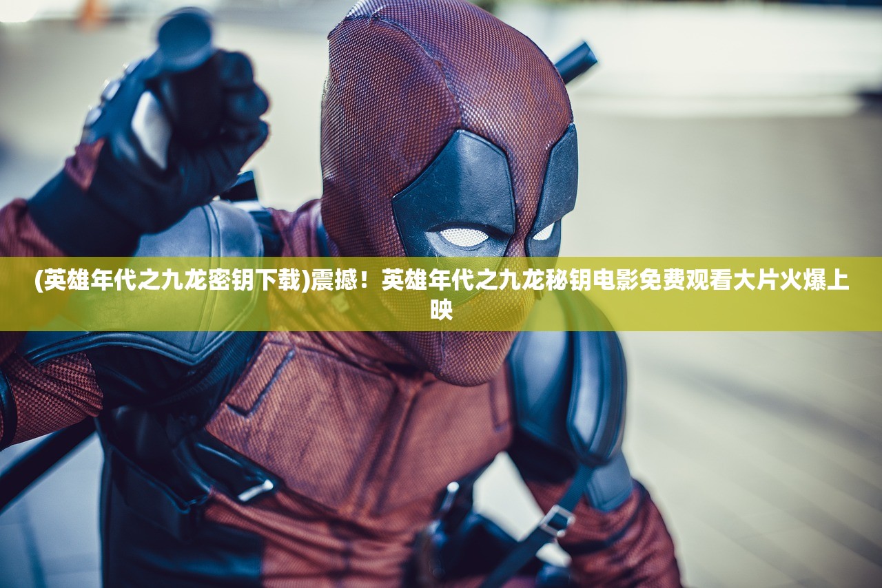 (英雄年代之九龙密钥下载)震撼！英雄年代之九龙秘钥电影免费观看大片火爆上映