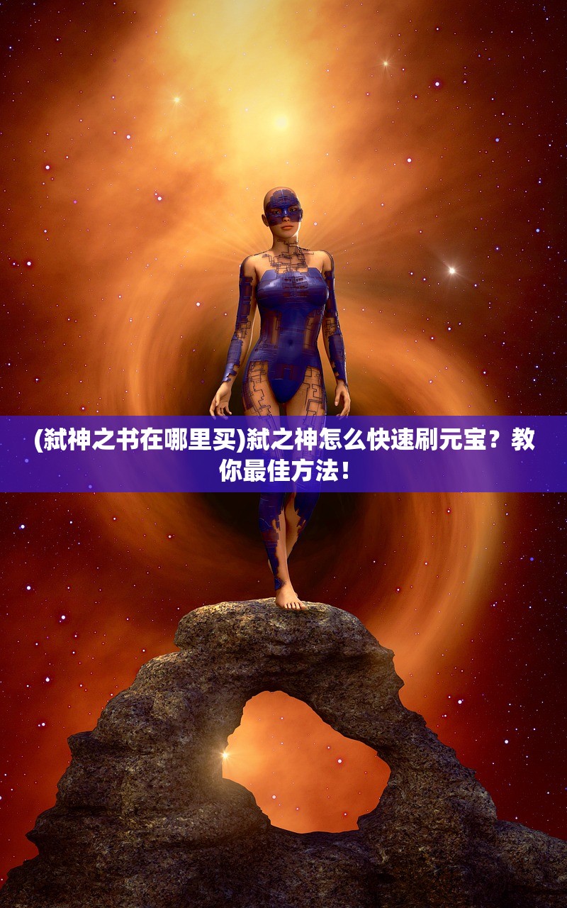 (弑神之书在哪里买)弑之神怎么快速刷元宝？教你最佳方法！