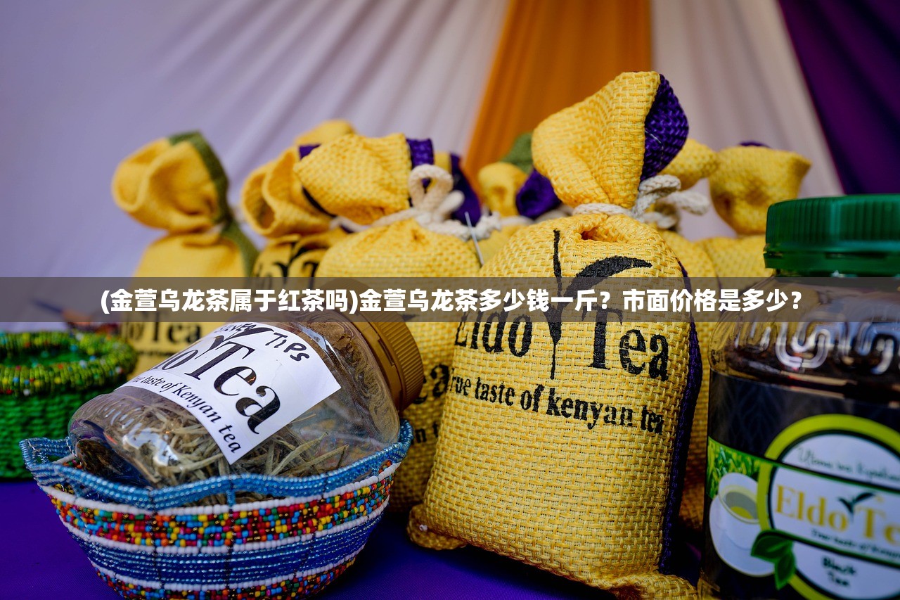 (金萱乌龙茶属于红茶吗)金萱乌龙茶多少钱一斤？市面价格是多少？