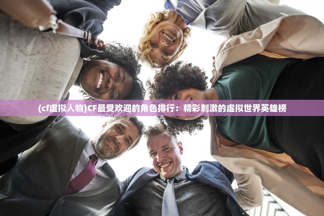 (cf虚拟人物)CF最受欢迎的角色排行：精彩刺激的虚拟世界英雄榜