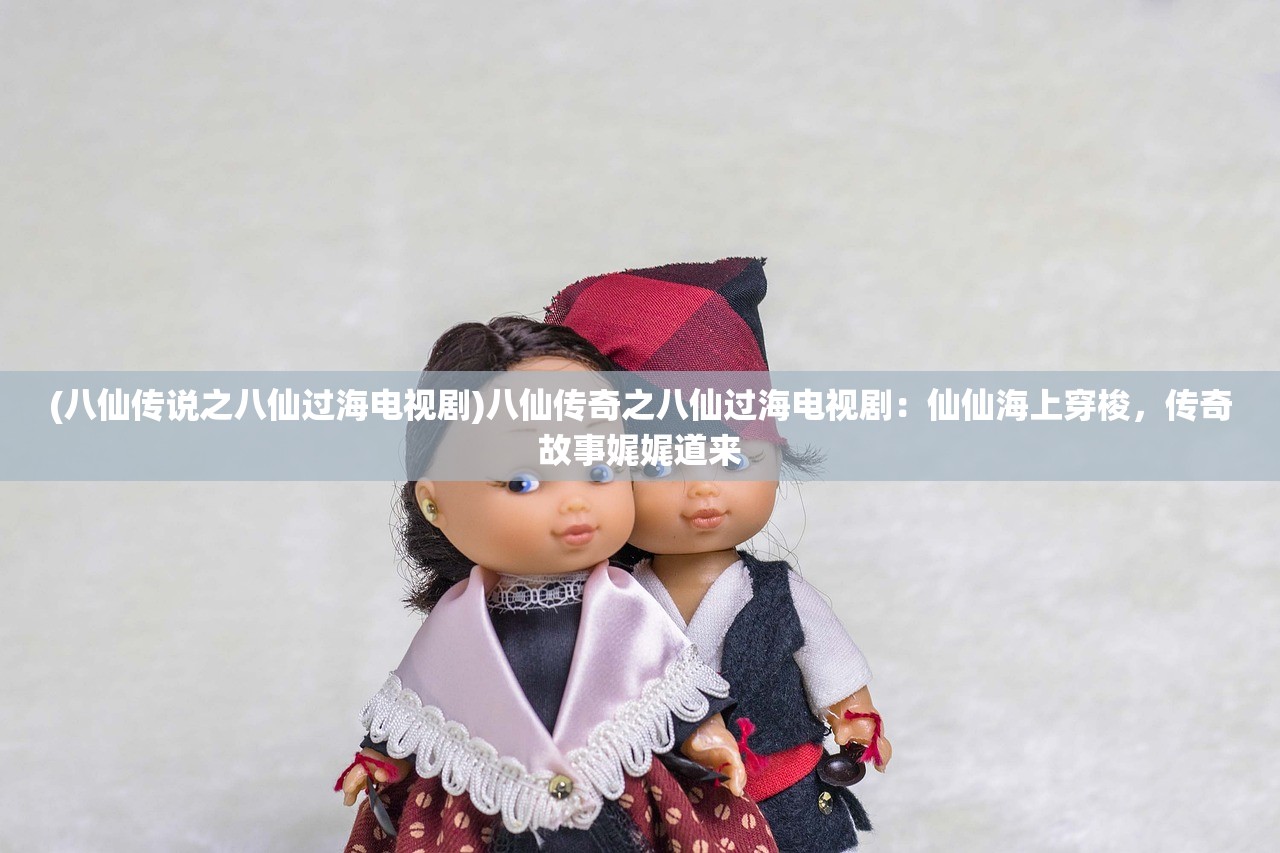 (八仙传说之八仙过海电视剧)八仙传奇之八仙过海电视剧：仙仙海上穿梭，传奇故事娓娓道来