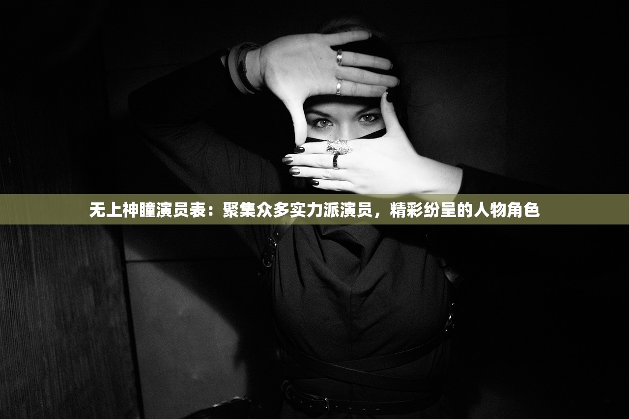无上神瞳演员表：聚集众多实力派演员，精彩纷呈的人物角色