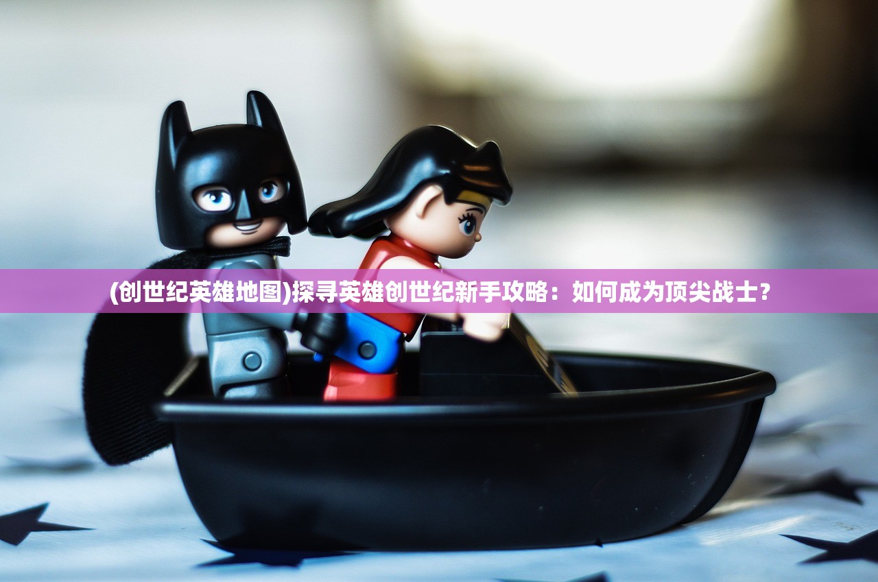 (创世纪英雄地图)探寻英雄创世纪新手攻略：如何成为顶尖战士？