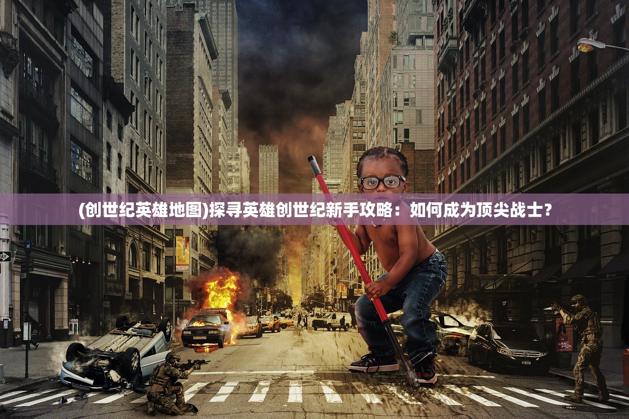 (创世纪英雄地图)探寻英雄创世纪新手攻略：如何成为顶尖战士？