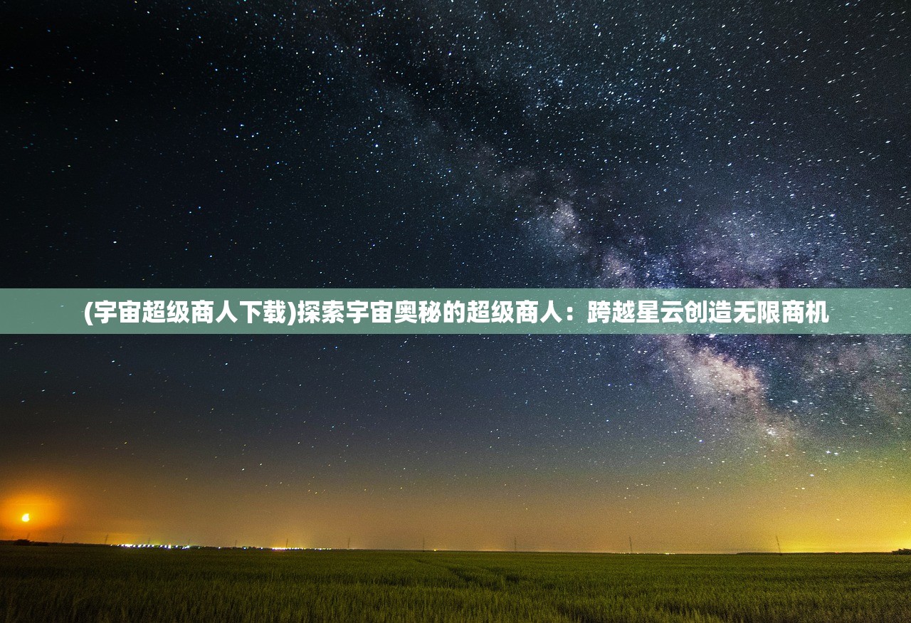 (宇宙超级商人下载)探索宇宙奥秘的超级商人：跨越星云创造无限商机