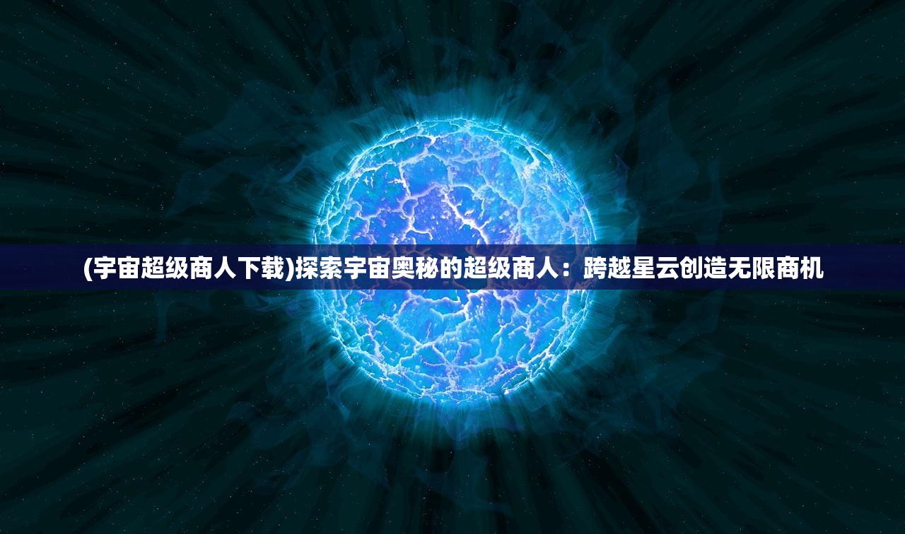 (宇宙超级商人下载)探索宇宙奥秘的超级商人：跨越星云创造无限商机