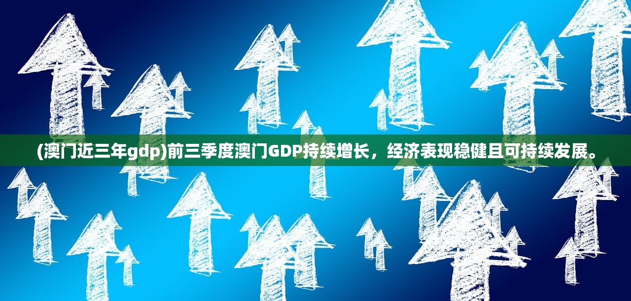 (澳门近三年gdp)前三季度澳门GDP持续增长，经济表现稳健且可持续发展。