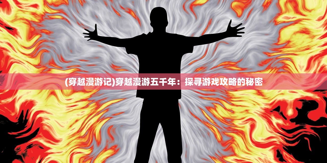 (穿越漫游记)穿越漫游五千年：探寻游戏攻略的秘密