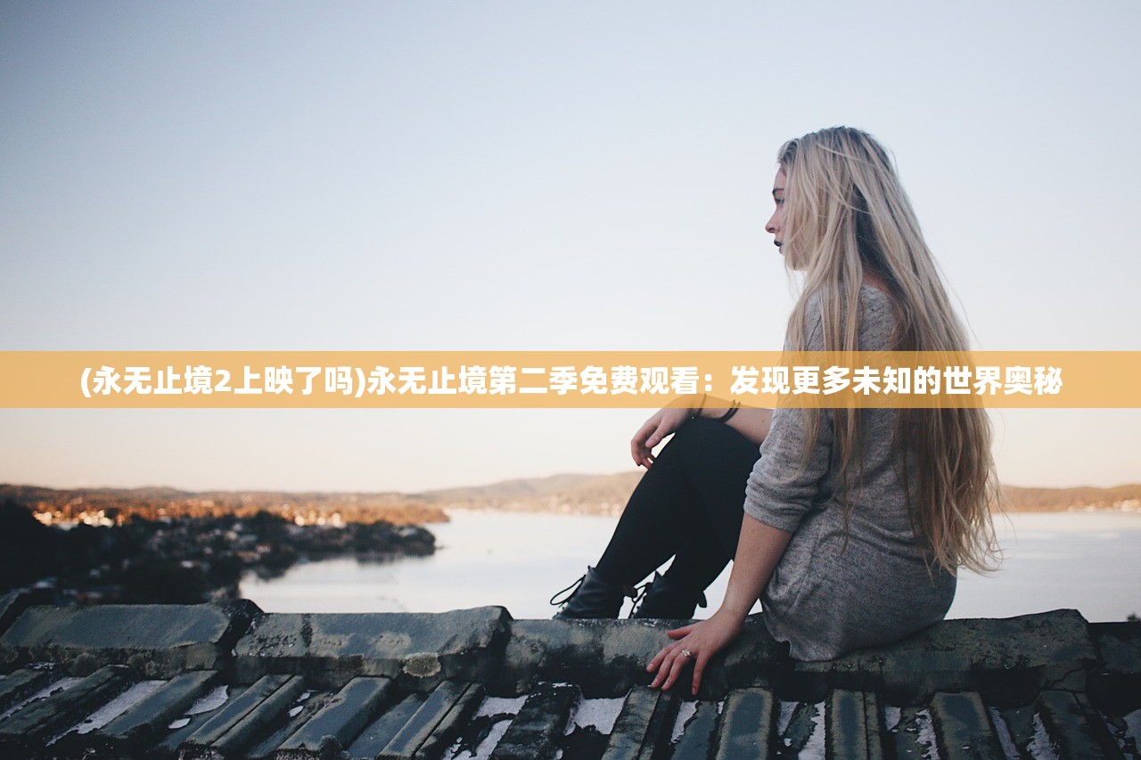 (永无止境2上映了吗)永无止境第二季免费观看：发现更多未知的世界奥秘