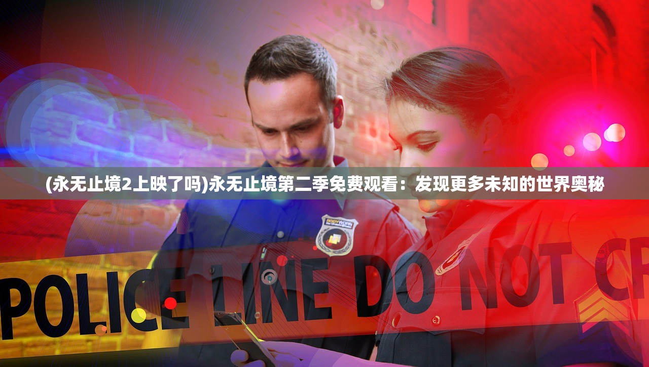 (永无止境2上映了吗)永无止境第二季免费观看：发现更多未知的世界奥秘