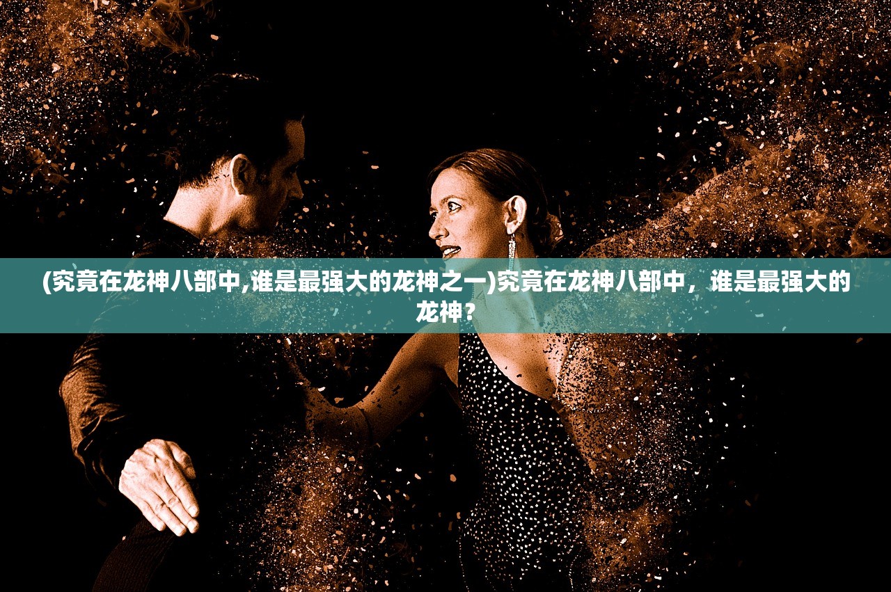 (究竟在龙神八部中,谁是最强大的龙神之一)究竟在龙神八部中，谁是最强大的龙神？