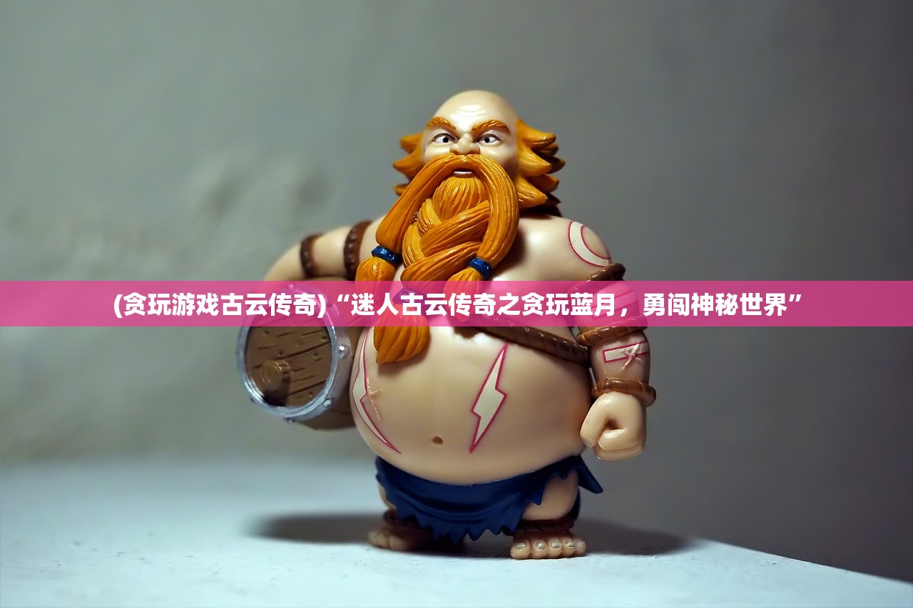 (贪玩游戏古云传奇)“迷人古云传奇之贪玩蓝月，勇闯神秘世界”
