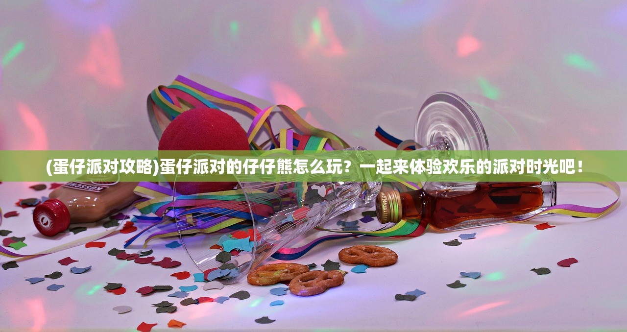 (蛋仔派对攻略)蛋仔派对的仔仔熊怎么玩？一起来体验欢乐的派对时光吧！