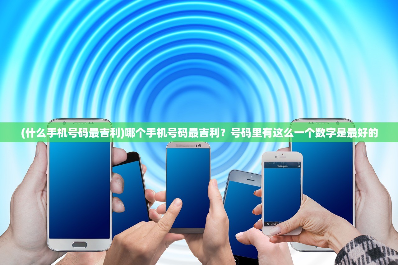 (什么手机号码最吉利)哪个手机号码最吉利？号码里有这么一个数字是最好的