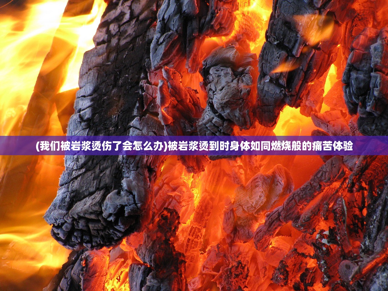 (我们被岩浆烫伤了会怎么办)被岩浆烫到时身体如同燃烧般的痛苦体验