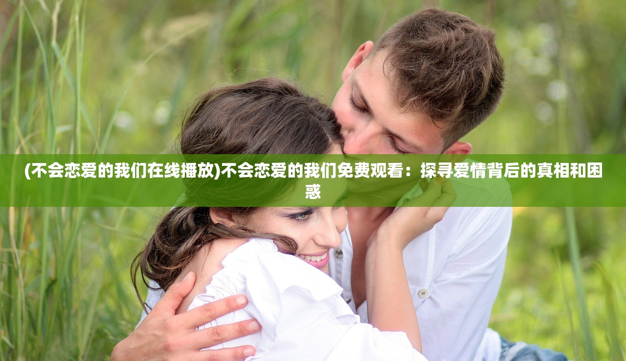(不会恋爱的我们在线播放)不会恋爱的我们免费观看：探寻爱情背后的真相和困惑