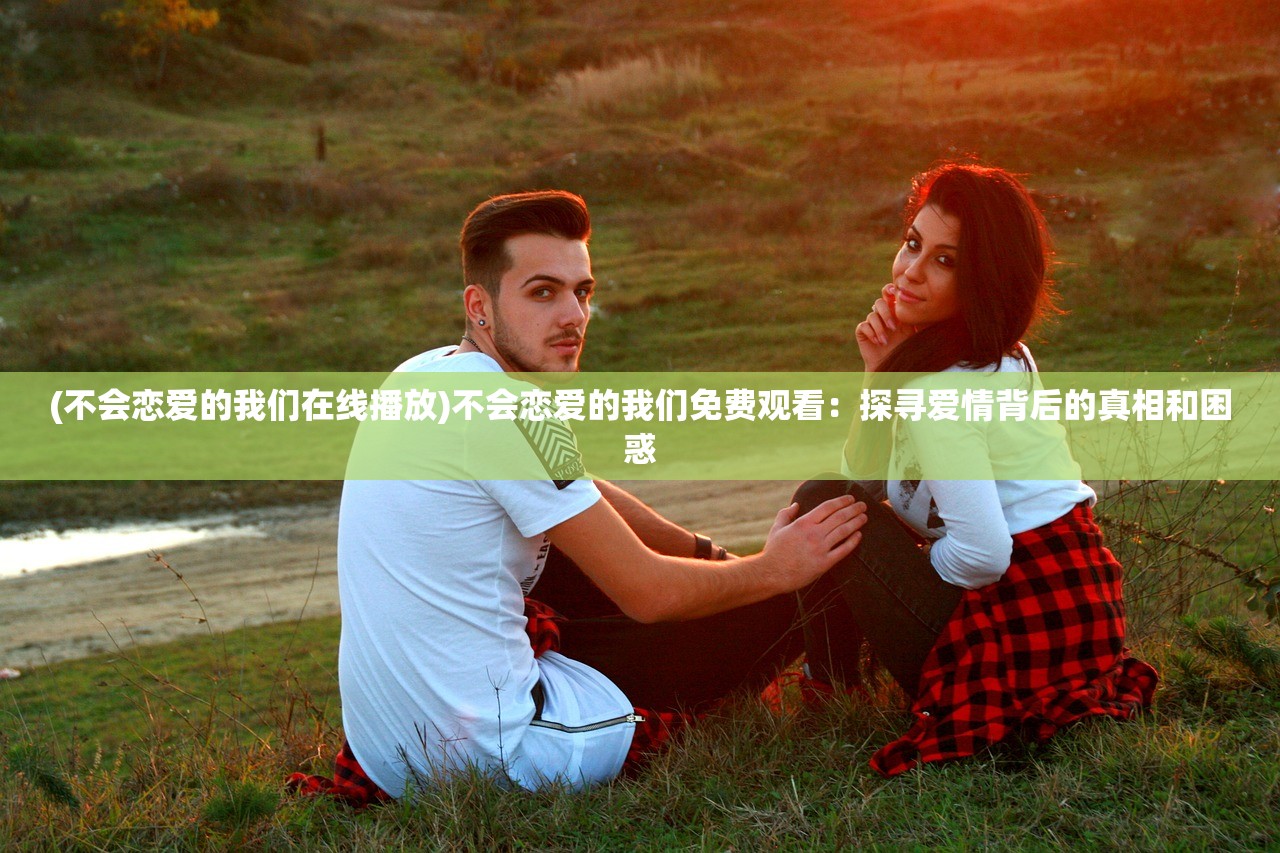 (不会恋爱的我们在线播放)不会恋爱的我们免费观看：探寻爱情背后的真相和困惑