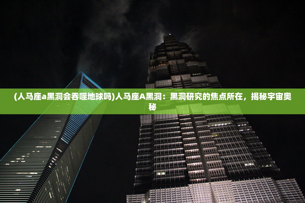 (人马座a黑洞会吞噬地球吗)人马座A黑洞：黑洞研究的焦点所在，揭秘宇宙奥秘