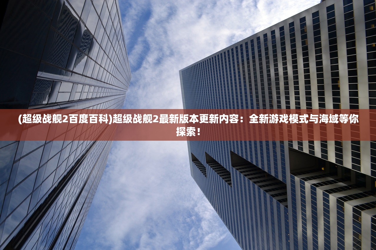 (超级战舰2百度百科)超级战舰2最新版本更新内容：全新游戏模式与海域等你探索！