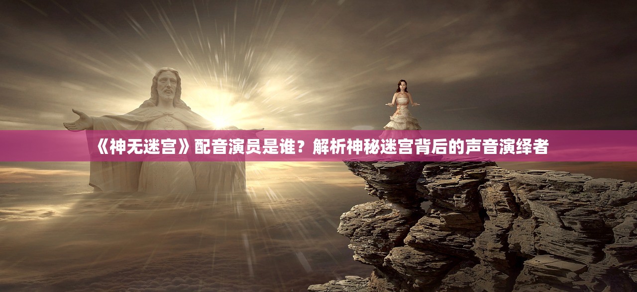 《神无迷宫》配音演员是谁？解析神秘迷宫背后的声音演绎者