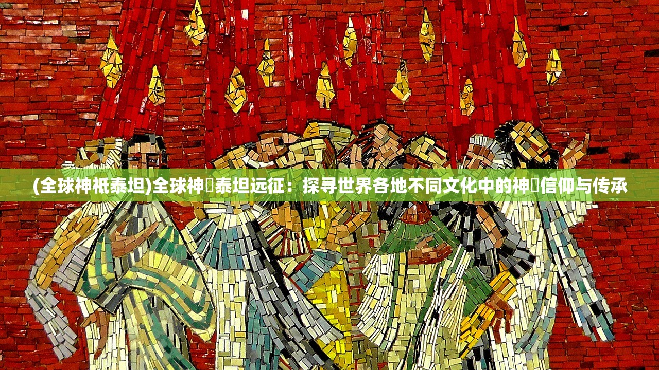 (全球神祗泰坦)全球神祇泰坦远征：探寻世界各地不同文化中的神祇信仰与传承