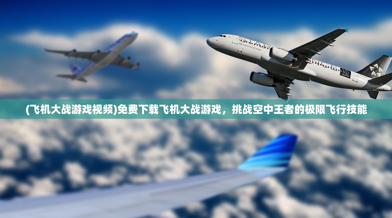 (飞机大战游戏视频)免费下载飞机大战游戏，挑战空中王者的极限飞行技能