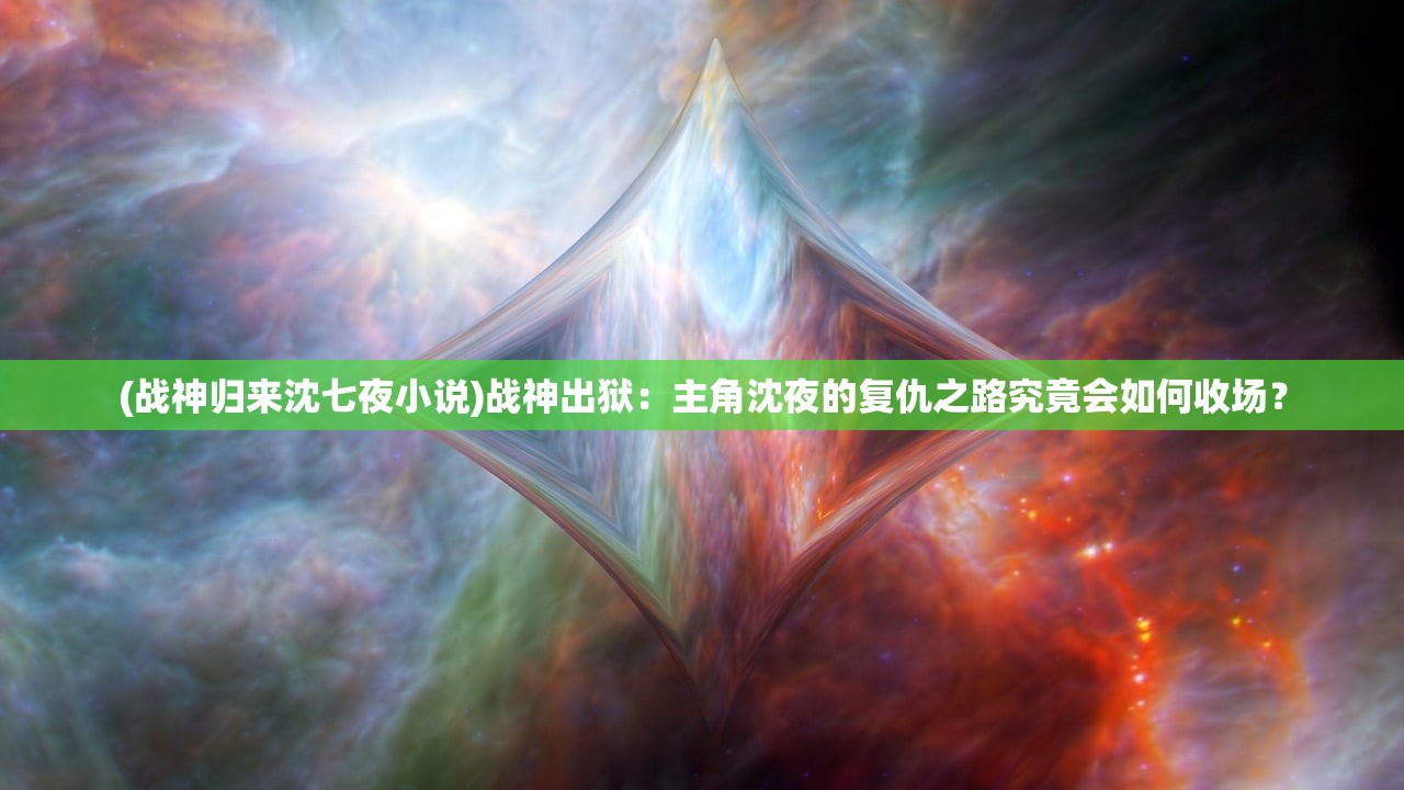 (战神归来沈七夜小说)战神出狱：主角沈夜的复仇之路究竟会如何收场？