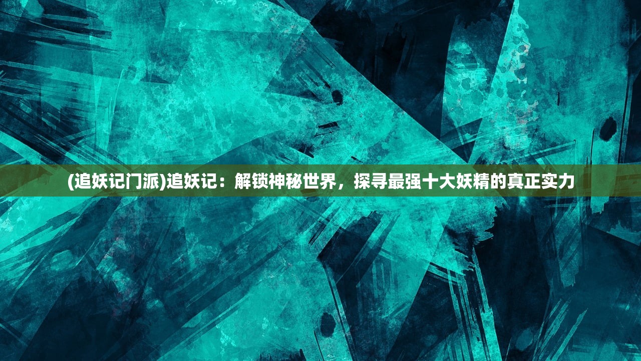 (追妖记门派)追妖记：解锁神秘世界，探寻最强十大妖精的真正实力