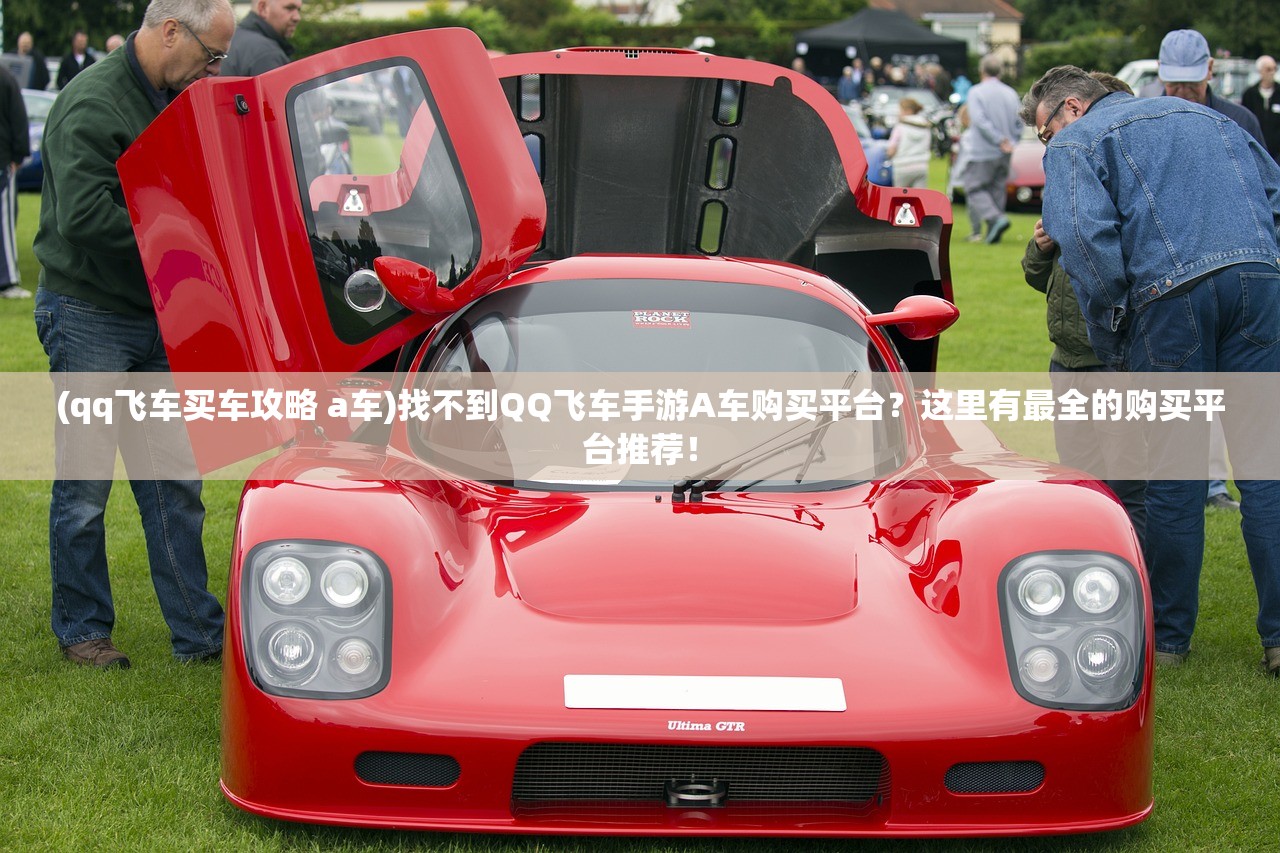 (qq飞车买车攻略 a车)找不到QQ飞车手游A车购买平台？这里有最全的购买平台推荐！