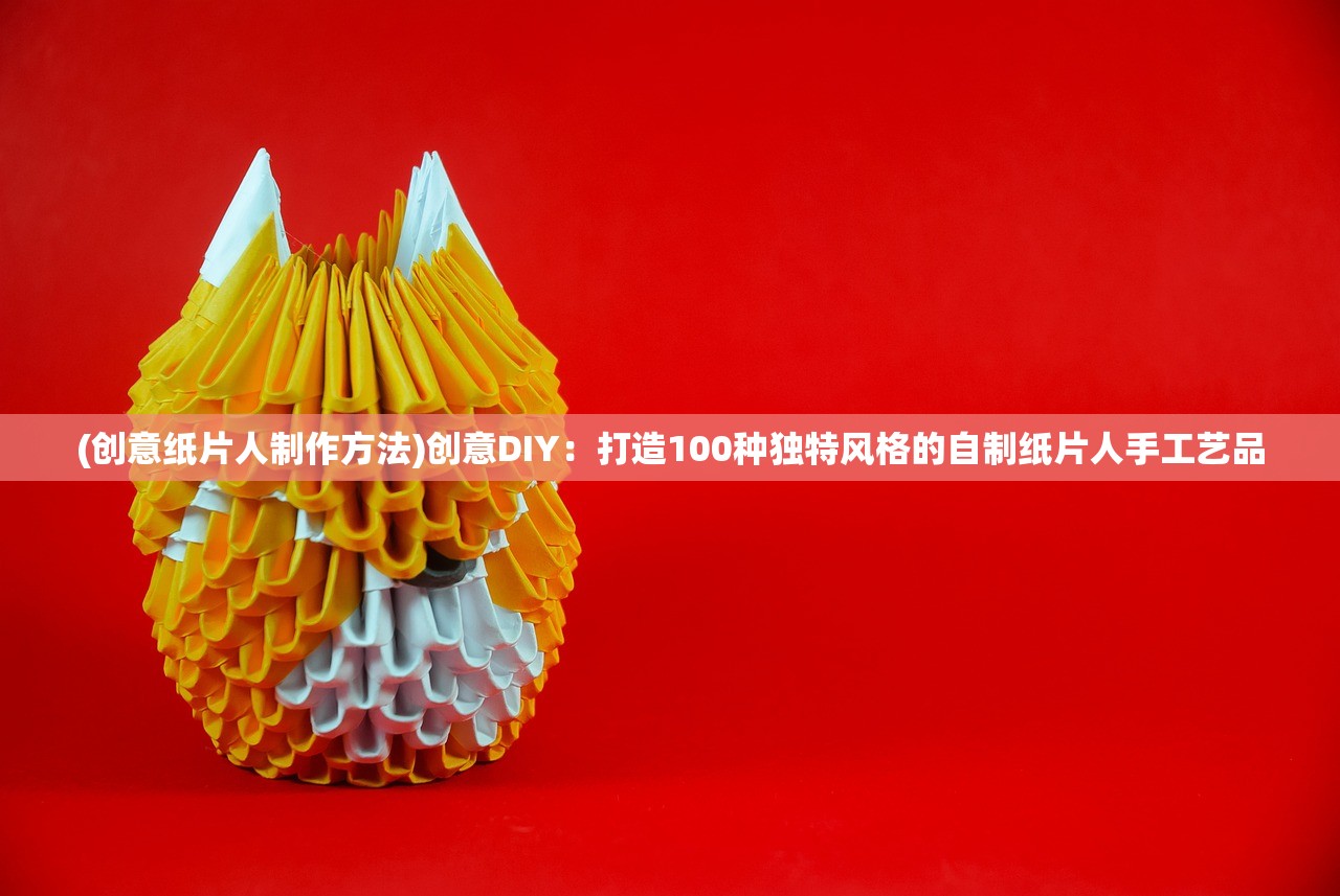 (创意纸片人制作方法)创意DIY：打造100种独特风格的自制纸片人手工艺品