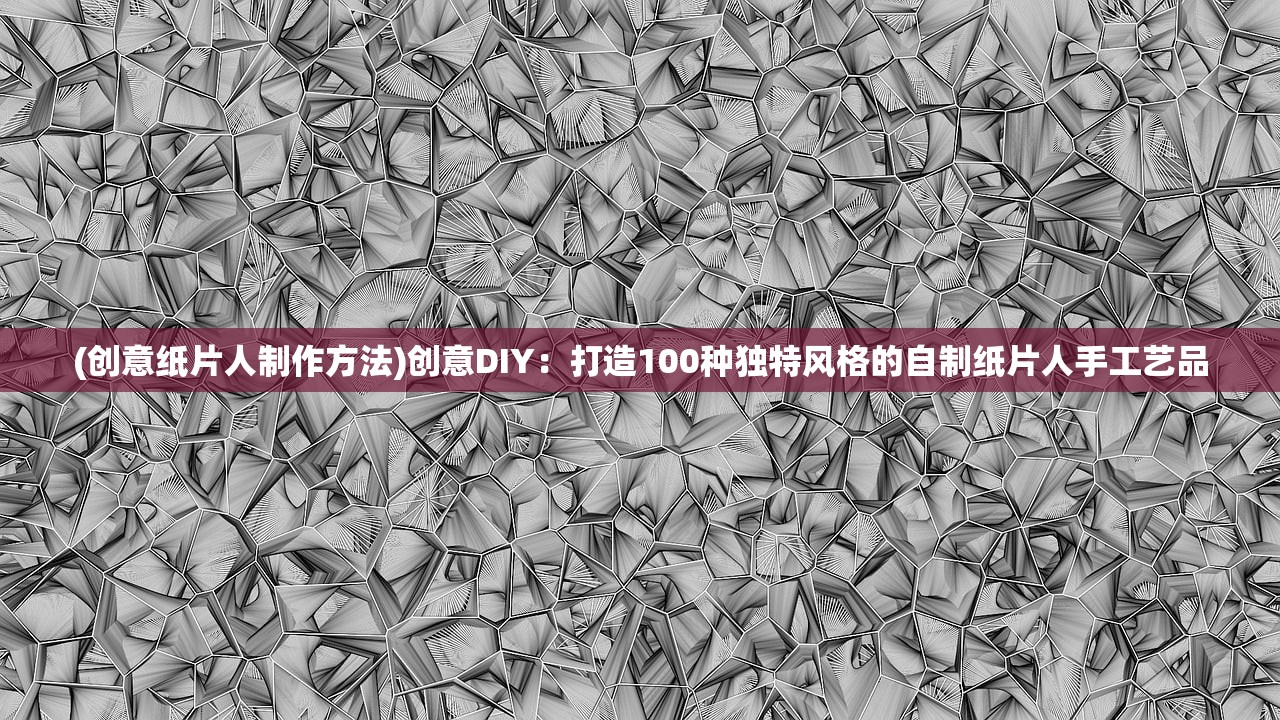 (创意纸片人制作方法)创意DIY：打造100种独特风格的自制纸片人手工艺品