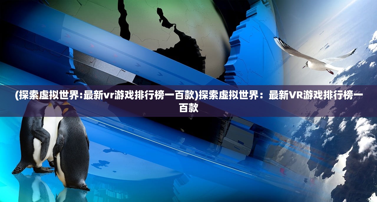 (探索虚拟世界:最新vr游戏排行榜一百款)探索虚拟世界：最新VR游戏排行榜一百款