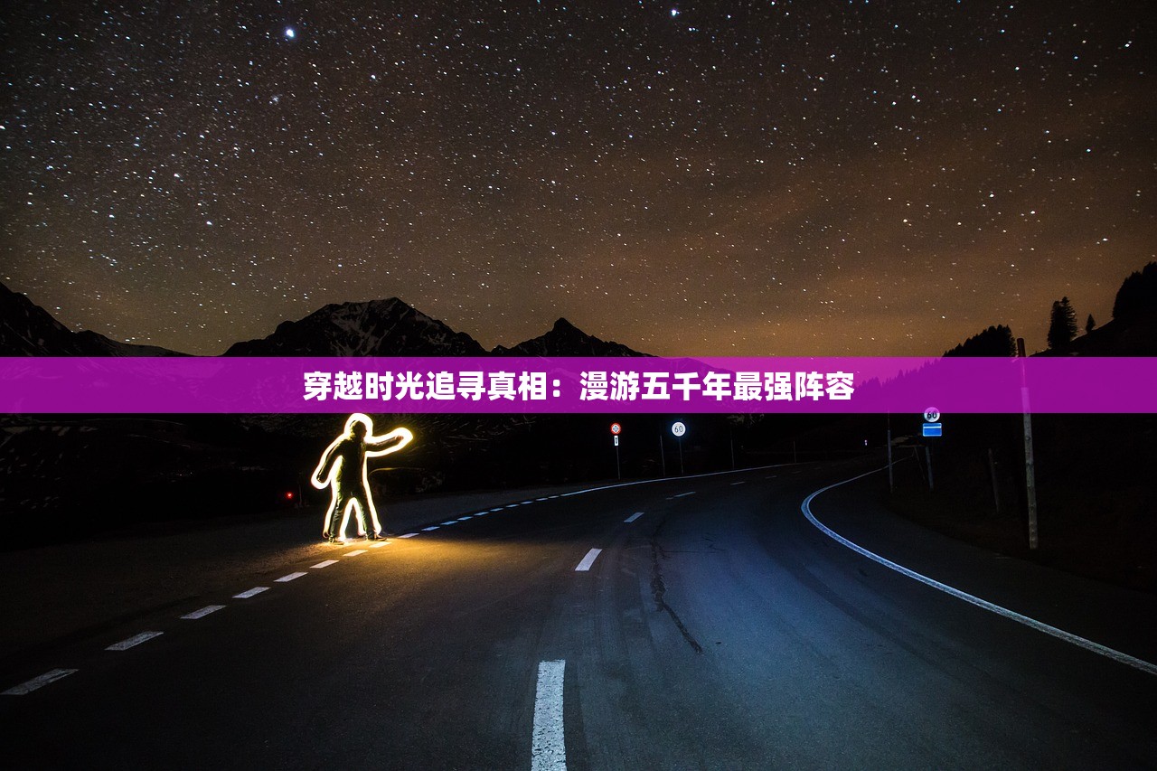 穿越时光追寻真相：漫游五千年最强阵容