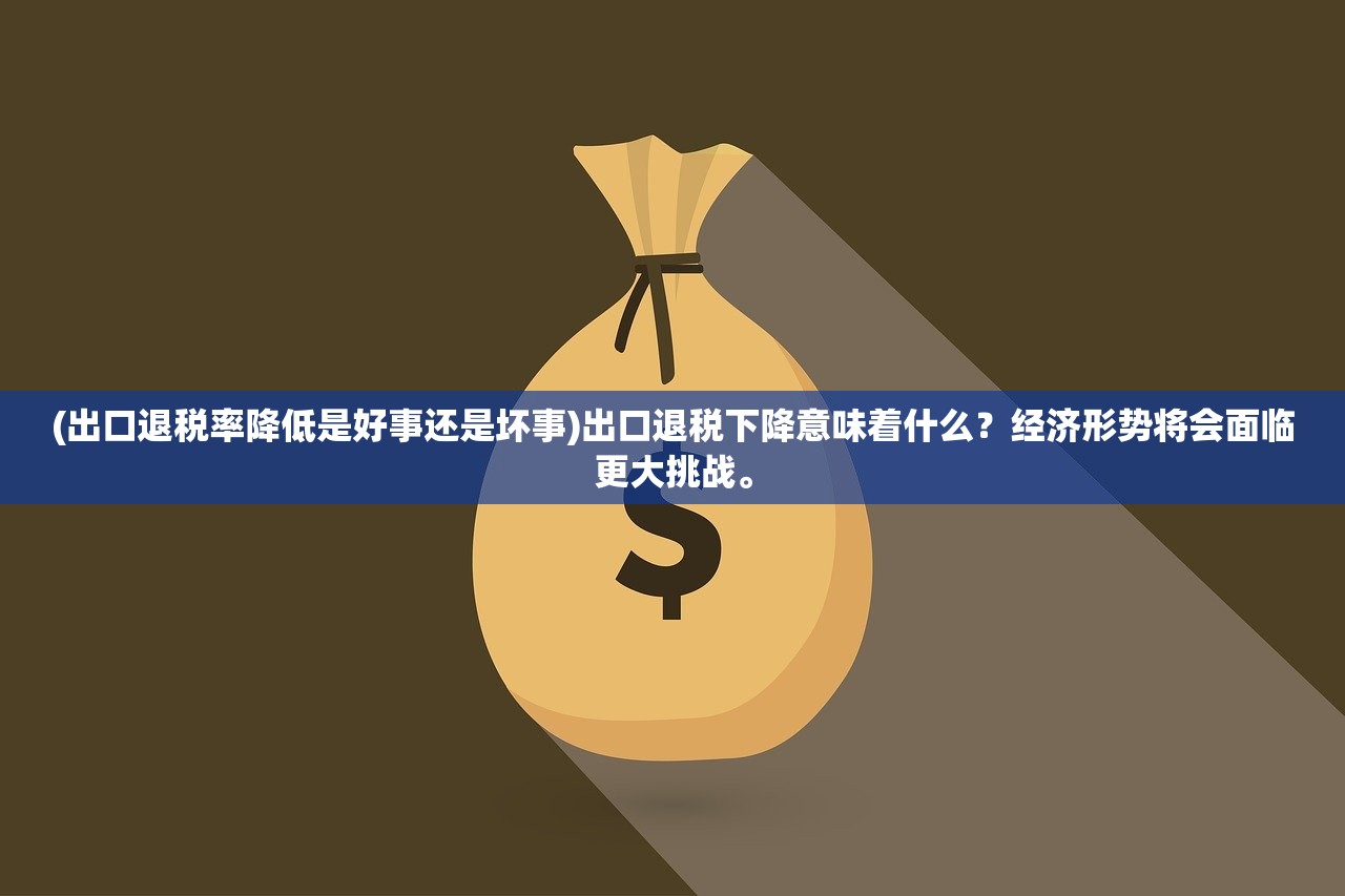 (出口退税率降低是好事还是坏事)出口退税下降意味着什么？经济形势将会面临更大挑战。