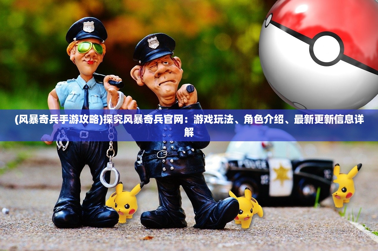 (风暴奇兵手游攻略)探究风暴奇兵官网：游戏玩法、角色介绍、最新更新信息详解