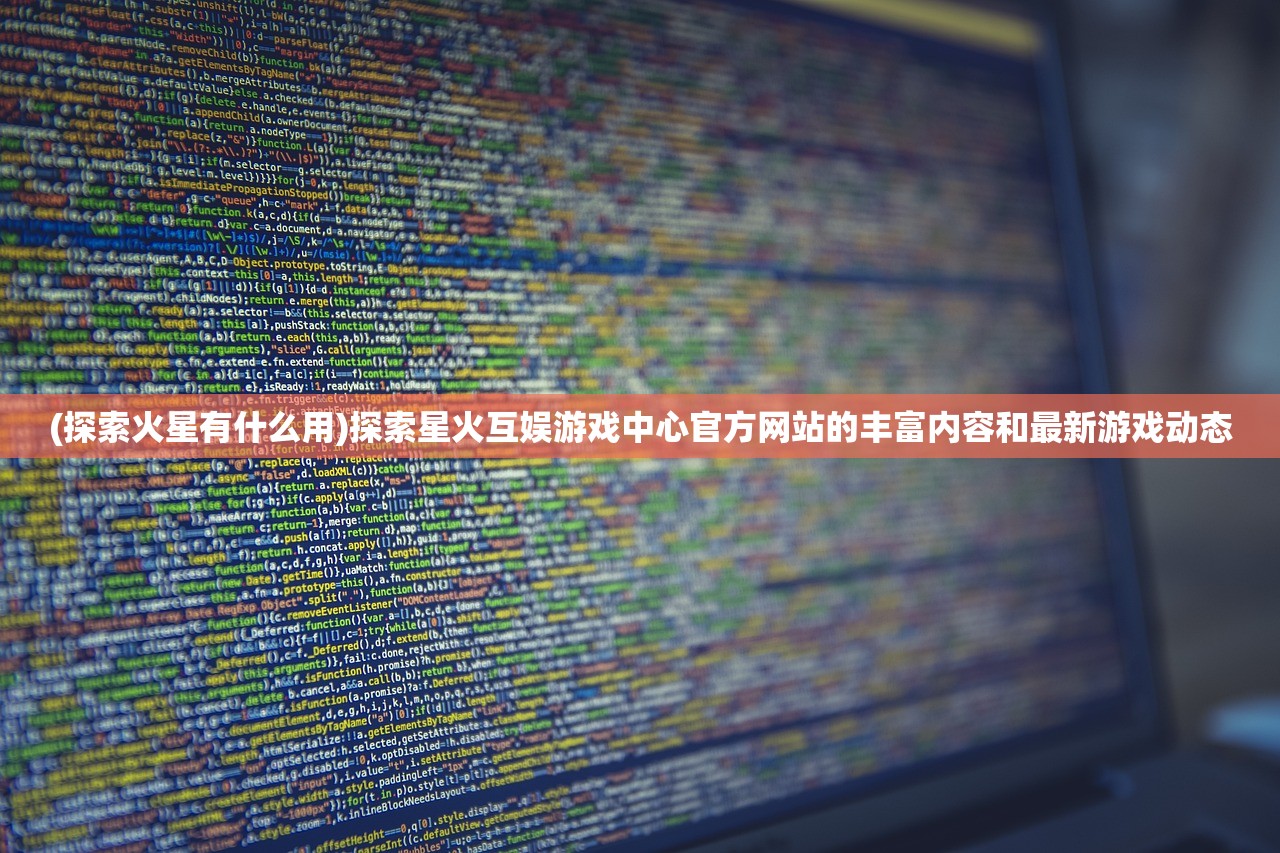 (探索火星有什么用)探索星火互娱游戏中心官方网站的丰富内容和最新游戏动态